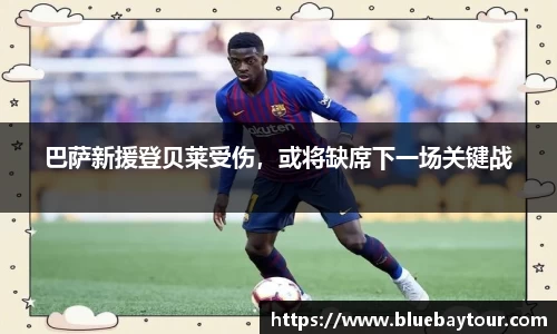 巴萨新援登贝莱受伤，或将缺席下一场关键战