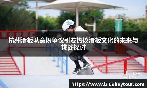 杭州滑板队意识争议引发热议滑板文化的未来与挑战探讨