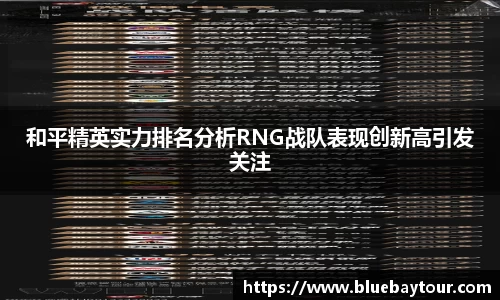 和平精英实力排名分析RNG战队表现创新高引发关注