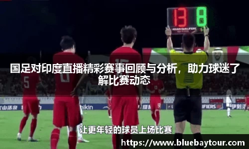 国足对印度直播精彩赛事回顾与分析，助力球迷了解比赛动态
