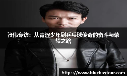 张伟专访：从青涩少年到乒乓球传奇的奋斗与荣耀之路