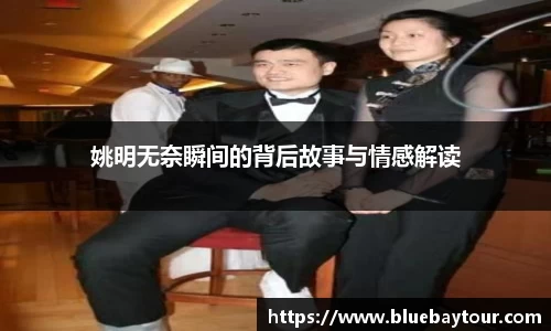 姚明无奈瞬间的背后故事与情感解读