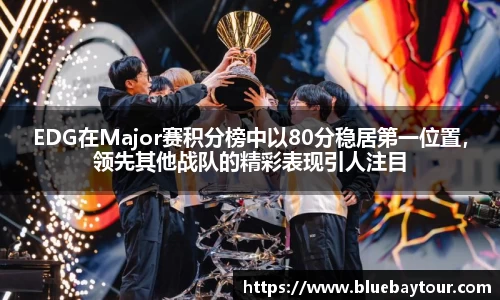 EDG在Major赛积分榜中以80分稳居第一位置，领先其他战队的精彩表现引人注目