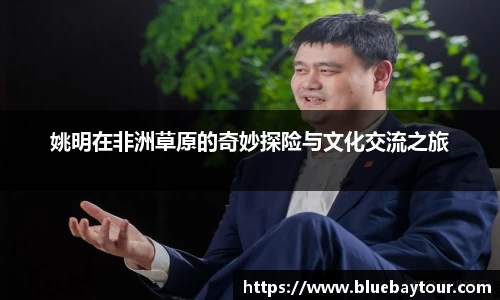 姚明在非洲草原的奇妙探险与文化交流之旅