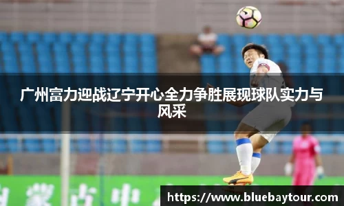 广州富力迎战辽宁开心全力争胜展现球队实力与风采