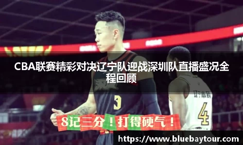 CBA联赛精彩对决辽宁队迎战深圳队直播盛况全程回顾