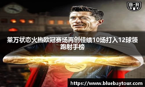 莱万状态火热欧冠赛场再创佳绩10场打入12球领跑射手榜