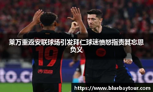 莱万重返安联球场引发拜仁球迷愤怒指责其忘恩负义