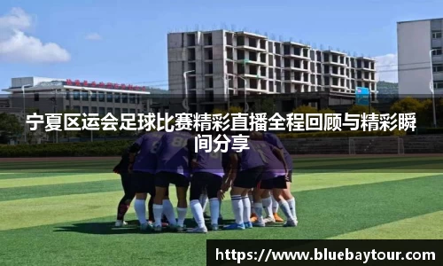 宁夏区运会足球比赛精彩直播全程回顾与精彩瞬间分享